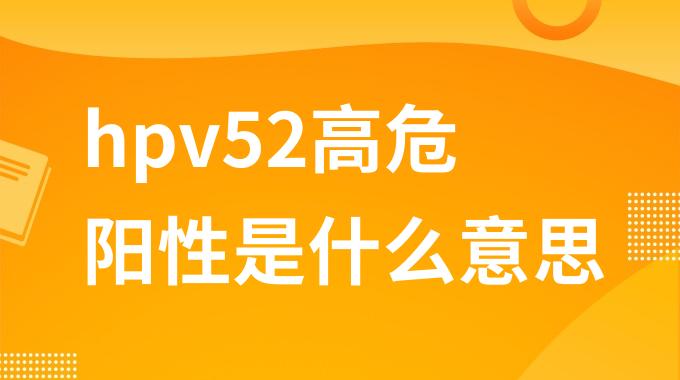 hpv52高危阳性是什么意思？hpv52高危阳性是患上了什么kaiyun全站网页版登陆