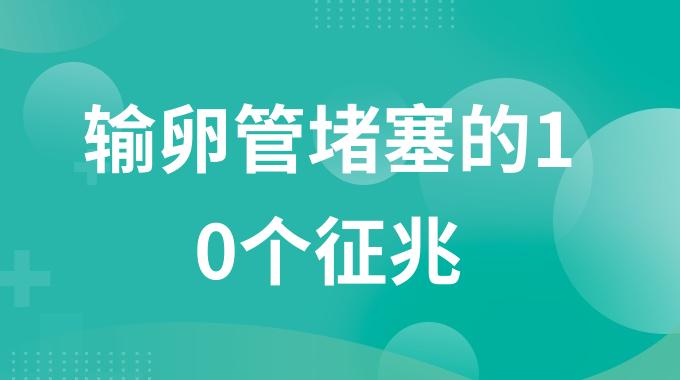 输卵管堵塞的10个征兆？女人输卵管堵塞身体有哪些特征