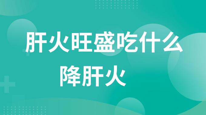 肝火旺盛吃什么降肝火？什么东西降肝火效果好