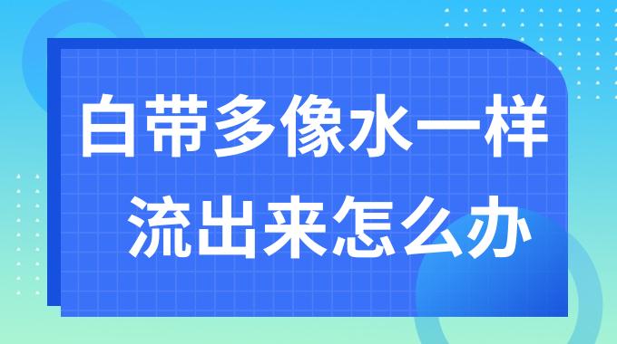 白带多像水一样流出来怎么办？白带多像水一样流出来是什么原因