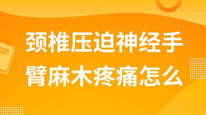 颈椎压迫神经手臂麻木疼痛怎么治疗？颈椎压迫的手疼麻木怎么办