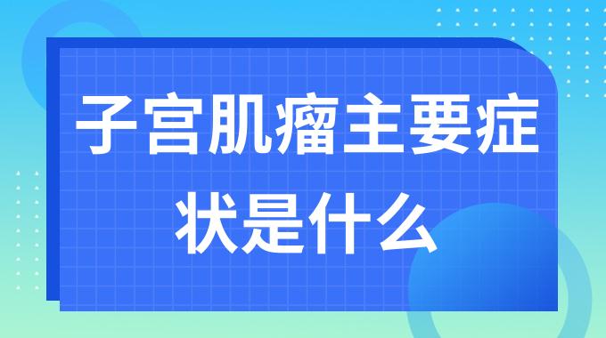 子宫肌瘤主要症状是什么？子宫肌瘤的临床表现有哪些