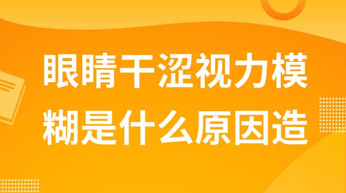 眼睛干涩视力模糊是什么原因造成的？眼睛干涩视力模糊怎么回事